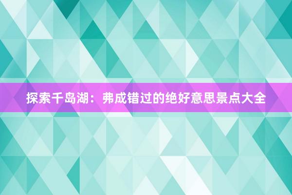 探索千岛湖：弗成错过的绝好意思景点大全