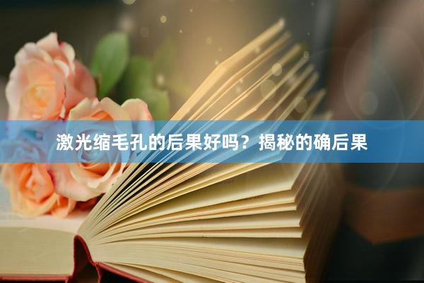 激光缩毛孔的后果好吗？揭秘的确后果