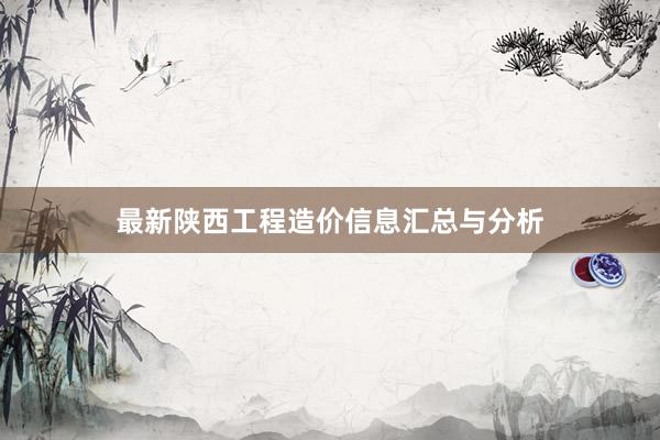 最新陕西工程造价信息汇总与分析
