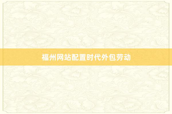 福州网站配置时代外包劳动
