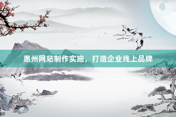 惠州网站制作实施，打造企业线上品牌