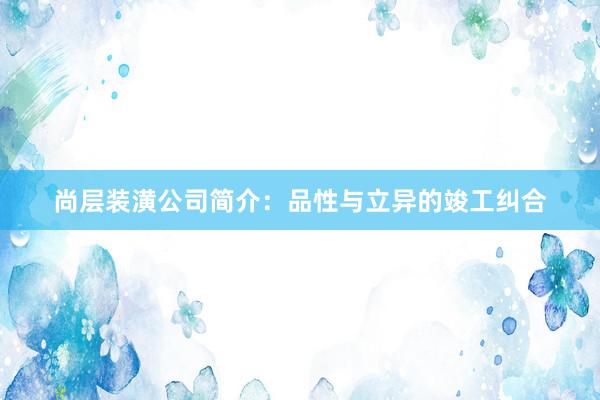 尚层装潢公司简介：品性与立异的竣工纠合