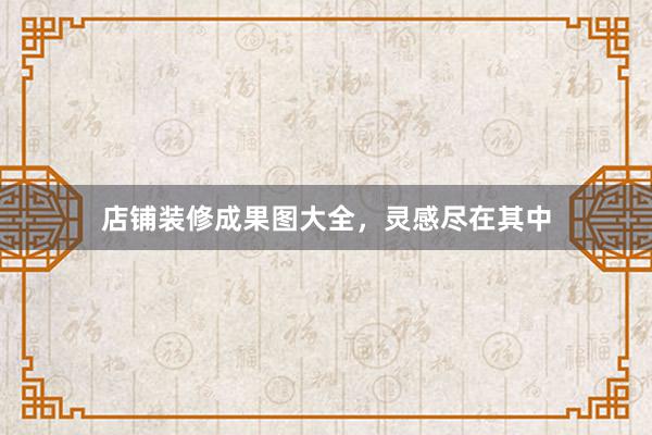 店铺装修成果图大全，灵感尽在其中